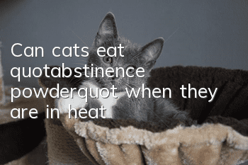 Can cats eat "abstinence powder" when they are in heat?