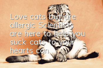 Love cats but are allergic? Scientists are here to help you suck cats to your heart’s content!
