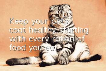 Keep your pet's coat healthy, starting with every ration of food you eat