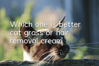 Which one is better, cat grass or hair removal cream?