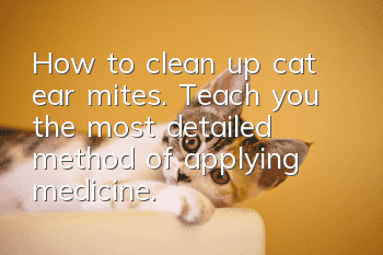 How to clean up cat ear mites. Teach you the most detailed method of applying medicine.