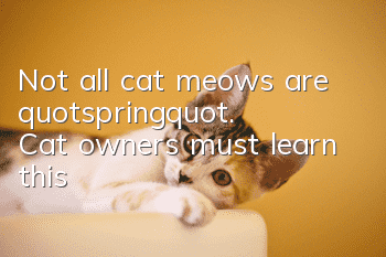 Not all cat meows are "spring". Cat owners must learn this