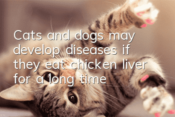Cats and dogs may develop diseases if they eat chicken liver for a long time