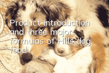 Product introduction and three major formulas of Hills dog food