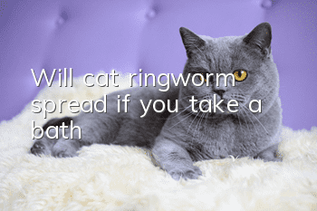 Will cat ringworm spread if you take a bath?