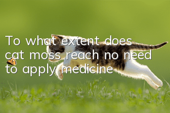 To what extent does cat moss reach no need to apply medicine?