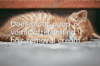 Does a cat poop or vomit after eating hair removal cream?