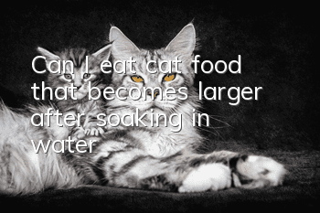 Can I eat cat food that becomes larger after soaking in water?