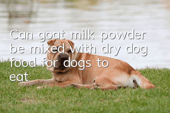Can goat milk powder be mixed with dry dog food for dogs to eat?