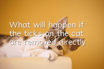 What will happen if the ticks on the cat are removed directly?