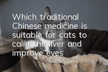 Which traditional Chinese medicine is suitable for cats to calm the liver and improve eyesight? Treating rising liver fire in cats