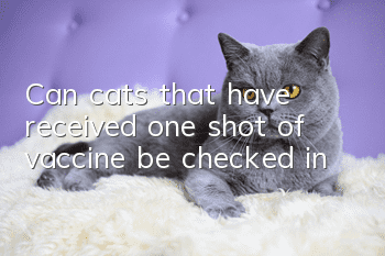 Can cats that have received one shot of vaccine be checked in?