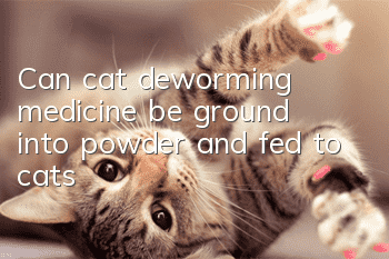 Can cat deworming medicine be ground into powder and fed to cats?