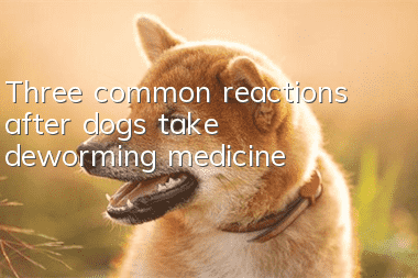 Three common reactions after dogs take deworming medicine