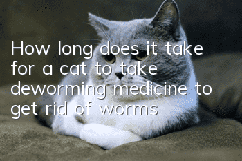 How long does it take for a cat to take deworming medicine to get rid of worms?