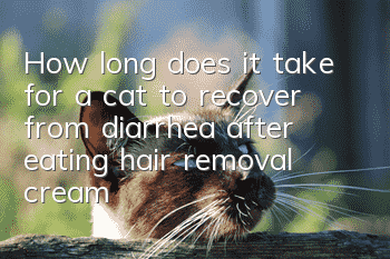 How long does it take for a cat to recover from diarrhea after eating hair removal cream?