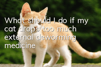 What should I do if my cat drops too much external deworming medicine?