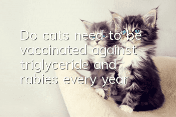 Do cats need to be vaccinated against triglyceride and rabies every year?