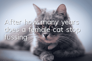 After how many years does a female cat stop fussing?