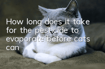 How long does it take for the pesticide to evaporate before cats can