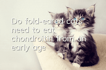 Do fold-eared cats need to eat chondroitin from an early age?