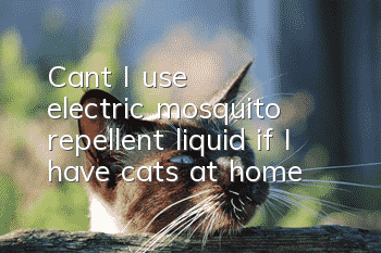 Can't I use electric mosquito repellent liquid if I have cats at home?