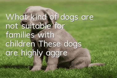 What kind of dogs are not suitable for families with children? These dogs are highly aggressive towards children.