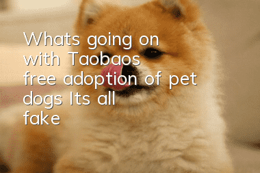 What's going on with Taobao's free adoption of pet dogs? It's all fake!