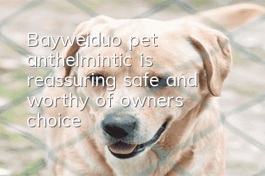 Bayweiduo pet anthelmintic is reassuring, safe and worthy of owners’ choice!