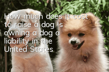 How much does it cost to raise a dog? Is owning a dog a liability in the United States?