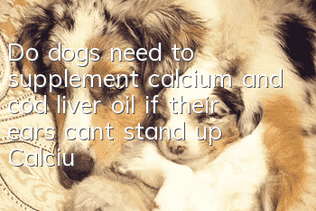 Do dogs need to supplement calcium and cod liver oil if their ears can’t stand up? Calcium supplementation is the key