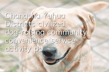 Changsha Yuhua District’s civilized dog-raising community convenience service activity point is released!