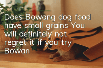 Does Bowang dog food have small grains? You will definitely not regret it if you try Bowang dog food.