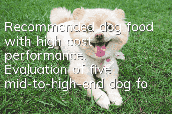 Recommended dog food with high cost performance. Evaluation of five mid-to-high-end dog foods!
