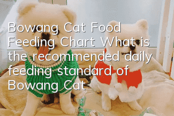 Bowang Cat Food Feeding Chart What is the recommended daily feeding standard of Bowang Cat Food?