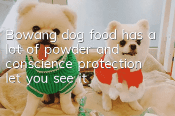Bowang dog food has a lot of powder and conscience protection, let you see it