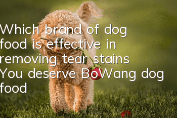 Which brand of dog food is effective in removing tear stains? You deserve BoWang dog food