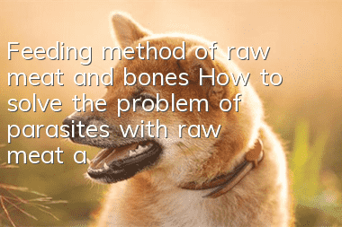 Feeding method of raw meat and bones How to solve the problem of parasites with raw meat and bones