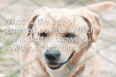 What is the use of seaweed powder? Which one is better, seaweed powder or lecithin?
