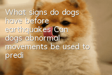 What signs do dogs have before earthquakes? Can dogs’ abnormal movements be used to predict earthquakes?