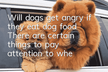 Will dogs get angry if they eat dog food? There are certain things to pay attention to when feeding dog food.