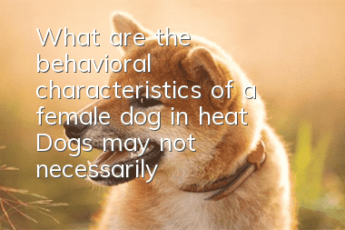 What are the behavioral characteristics of a female dog in heat? Dogs may not necessarily bleed.