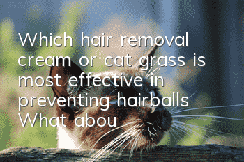 Which hair removal cream or cat grass is most effective in preventing hairballs? What about cats vomiting hairballs!