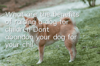 What are the benefits of raising a dog for children? Don’t abandon your dog for your children again