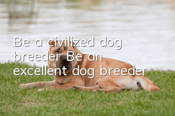 Be a civilized dog breeder Be an excellent dog breeder
