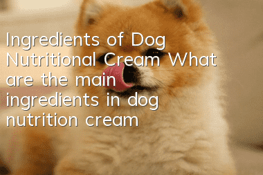 Ingredients of Dog Nutritional Cream What are the main ingredients in dog nutrition cream?