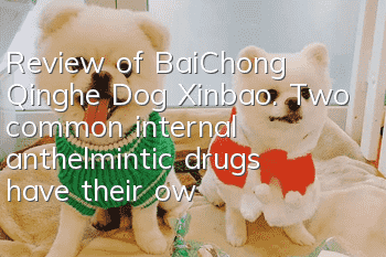 Review of BaiChong Qinghe Dog Xinbao. Two common internal anthelmintic drugs have their own characteristics.