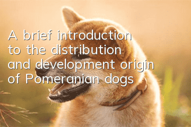 A brief introduction to the distribution and development origin of Pomeranian dogs