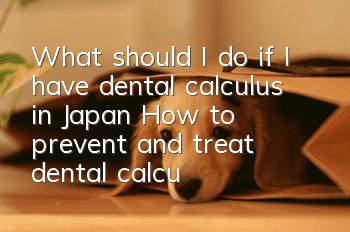 What should I do if I have dental calculus in Japan? How to prevent and treat dental calculus in Japan?