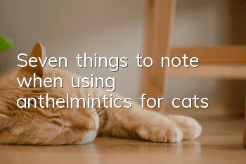 Seven things to note when using anthelmintics for cats